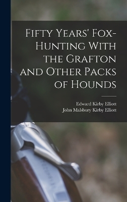 Fifty Years' Fox-Hunting With the Grafton and Other Packs of Hounds - John Malsbury Kirby Elliott, Edward Kirby Elliott