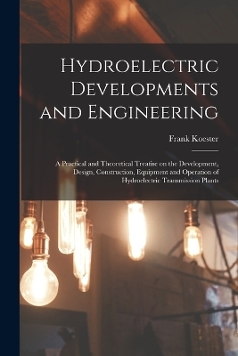 Hydroelectric Developments and Engineering; a Practical and Theoretical Treatise on the Development, Design, Construction, Equipment and Operation of Hydroelectric Transmission Plants - Frank Koester