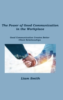 The Power of Good Communication in the Workplace - Liam Smith