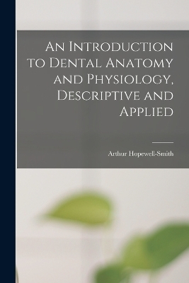 An Introduction to Dental Anatomy and Physiology, Descriptive and Applied - Arthur Hopewell-Smith