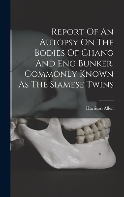 Report Of An Autopsy On The Bodies Of Chang And Eng Bunker, Commonly Known As The Siamese Twins - Allen Harrison 1841-1897