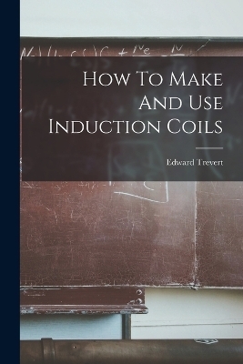 How To Make And Use Induction Coils - Edward Trevert