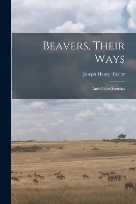 Beavers, Their Ways - Joseph Henry Taylor