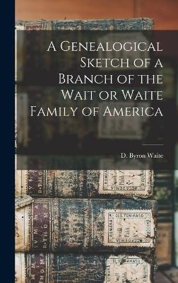 A Genealogical Sketch of a Branch of the Wait or Waite Family of America - D Byron B 1828 Waite