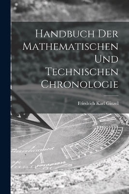Handbuch der mathematischen und technischen Chronologie - Friedrich Karl Ginzel