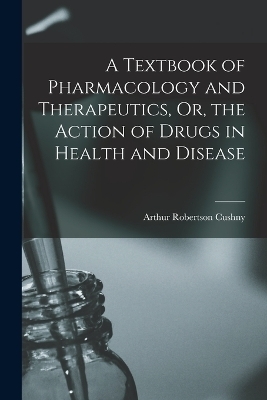 A Textbook of Pharmacology and Therapeutics, Or, the Action of Drugs in Health and Disease - Arthur Robertson Cushny