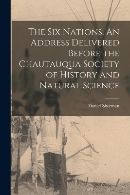 The Six Nations. An Address Delivered Before the Chautauqua Society of History and Natural Science - Sherman Daniel