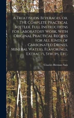 A Treatise on Beverages, or, The Complete Practical Bottler. Full Instructions for Laboratory Work, With Original Practical Recipes for all Kinds of Carbonated Drinks, Mineral Waters, Flavorings, Extracts, Syrups, etc. - Charles Herman Sulz