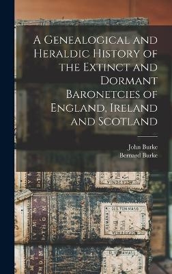 A Genealogical and Heraldic History of the Extinct and Dormant Baronetcies of England, Ireland and Scotland - John Burke, Bernard Burke