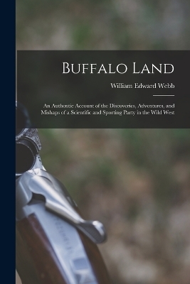 Buffalo Land; an Authentic Account of the Discoveries, Adventures, and Mishaps of a Scientific and Sporting Party in the Wild West - William Edward Webb