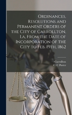 Ordinances, Resolutions and Permanent Orders of the City of Carrollton, La, From the Date of Incorporation of the City to Feb. 19th, 1862 - Porter C C