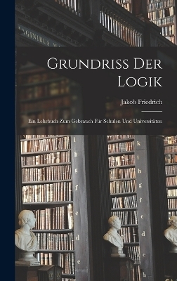 Grundriss der logik; Ein lehrbuch zum gebrauch für schulen und universitäten - Jakob Friedrich 1773-1843 Fries
