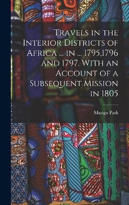 Travels in the Interior Districts of Africa ... in ... 1795,1796 and 1797. With an Account of a Subsequent Mission in 1805 - Mungo Park