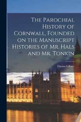 The Parochial History of Cornwall, Founded on the Manuscript Histories of Mr. Hals and Mr. Tonkin - Davies Gilbert