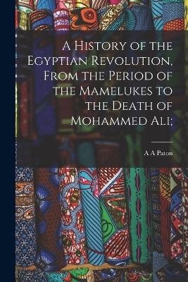 A History of the Egyptian Revolution, From the Period of the Mamelukes to the Death of Mohammed Ali; - A A Paton
