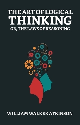 The Art of Logical Thinking; Or, The Laws of Reasoning - William Walker Atkinson