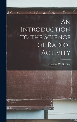 An Introduction to the Science of Radio-Activity - Charles W Raffety