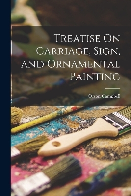 Treatise On Carriage, Sign, and Ornamental Painting - Orson Campbell