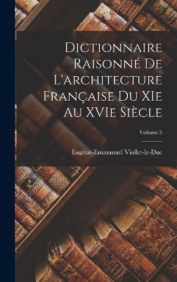 Dictionnaire raisonné de l'architecture française du XIe au XVIe siècle; Volume 3 - Viollet-Le-Duc Eugène-Emman 1814-1879