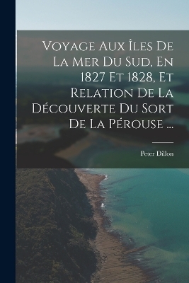 Voyage Aux Îles De La Mer Du Sud, En 1827 Et 1828, Et Relation De La Découverte Du Sort De La Pérouse ... - Peter Dillon