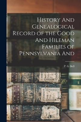 History And Genealogical Record of the Good And Hileman Families of Pennsylvania And - P G Bell