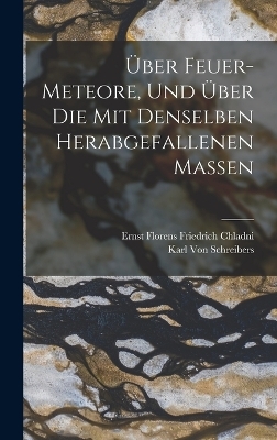 Über Feuer-Meteore, und über die mit denselben herabgefallenen Massen - Ernst Florens Friedrich Chladni, Karl Von Schreibers