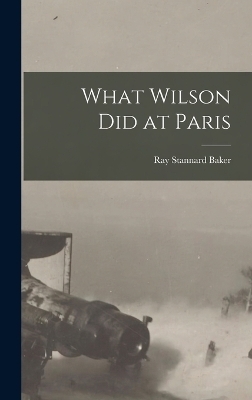 What Wilson Did at Paris - Ray Stannard Baker