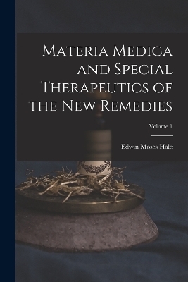 Materia Medica and Special Therapeutics of the New Remedies; Volume 1 - Edwin Moses Hale