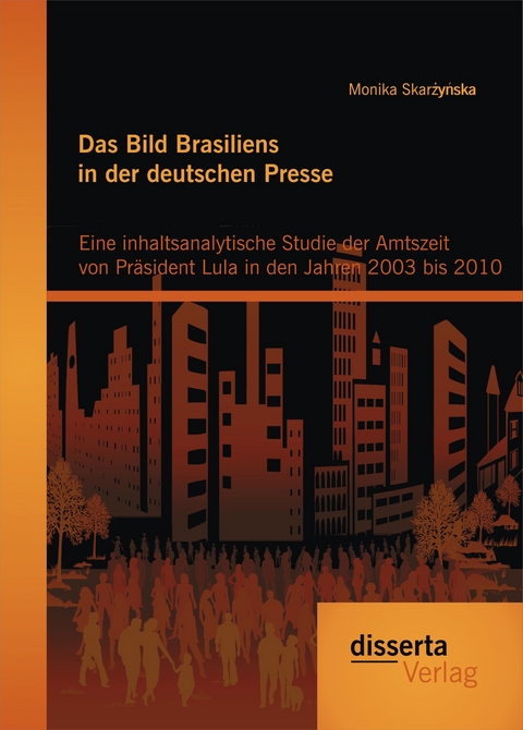 Das Bild Brasiliens in der deutschen Presse: Eine inhaltsanalytische Studie der Amtszeit von Präsident Lula in den Jahren 2003 bis 2010 - Monika Skarzynska