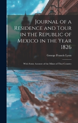 Journal of a Residence and Tour in the Republic of Mexico in the Year 1826 - George Francis Lyon