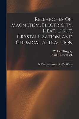 Researches On Magnetism, Electricity, Heat, Light, Crystallization, and Chemical Attraction - William Gregory, Karl Reichenbach