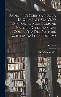 Principi di scienza nuova di Giambattista Vico d'intorno alla comune natura delle nazioni colla vita dell'autore scritta da lui medesimo; Volume 1 - Giambattista Vico