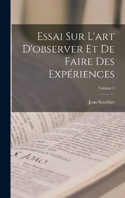 Essai Sur L'art D'observer Et De Faire Des Expériences; Volume 3 - Jean Senebier