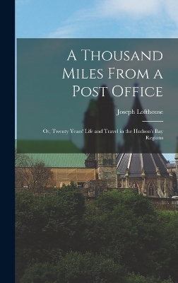 A Thousand Miles From a Post Office; or, Twenty Years' Life and Travel in the Hudson's Bay Regions - Joseph Lofthouse