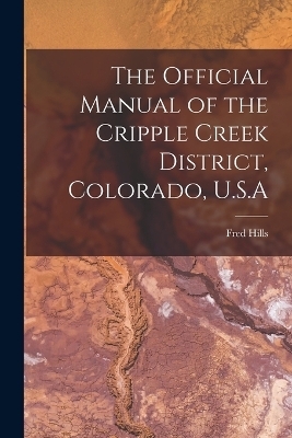 The Official Manual of the Cripple Creek District, Colorado, U.S.A - Fred Hills