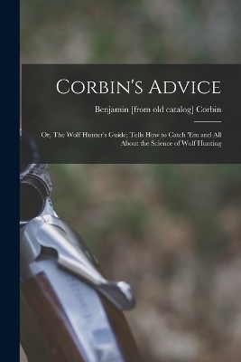 Corbin's Advice; or, The Wolf Hunter's Guide; Tells how to Catch 'em and all About the Science of Wolf Hunting - Benjamin Corbin