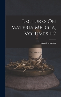 Lectures On Materia Medica, Volumes 1-2 - Carroll Dunham