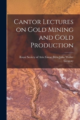 Cantor Lectures on Gold Mining and Gold Production - Royal Society of Arts Walter Gregory