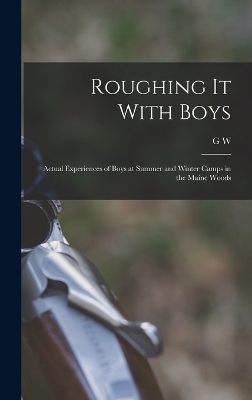 Roughing it With Boys; Actual Experiences of Boys at Summer and Winter Camps in the Maine Woods - G W 1853-1950 Hinckley