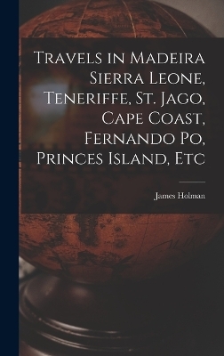 Travels in Madeira Sierra Leone, Teneriffe, St. Jago, Cape Coast, Fernando Po, Princes Island, Etc - James Holman