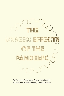 The Unseen Effects of the Pandemic - Yemariam Abebayehu, Angela Kazmierczak, Fariha Khan