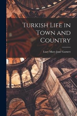 Turkish Life in Town and Country - Lucy Mary Jane Garnett