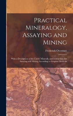 Practical Mineralogy, Assaying and Mining - Frederick Overman