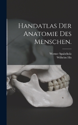 Handatlas der Anatomie des Menschen. - Werner Spalteholz, Wilhelm His