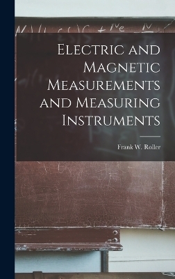 Electric and Magnetic Measurements and Measuring Instruments - Frank W Roller