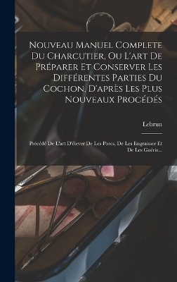 Nouveau Manuel Complete Du Charcutier, Ou L'art De Préparer Et Conserver Les Différentes Parties Du Cochon, D'après Les Plus Nouveaux Procédés - 