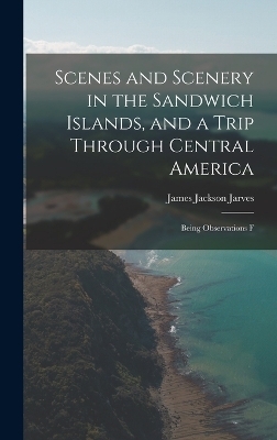 Scenes and Scenery in the Sandwich Islands, and a Trip Through Central America - Jarves James Jackson