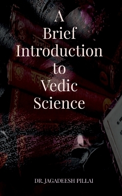 A Brief Introduction to Vedic Science - Jagadeesh Pillai