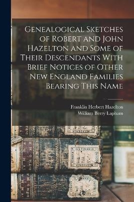 Genealogical Sketches of Robert and John Hazelton and Some of Their Descendants With Brief Notices of Other New England Families Bearing This Name - William Berry Lapham, Franklin Herbert Hazelton