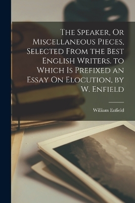 The Speaker, Or Miscellaneous Pieces, Selected From the Best English Writers. to Which Is Prefixed an Essay On Elocution, by W. Enfield - William Enfield